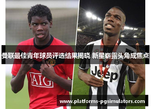 曼联最佳青年球员评选结果揭晓 新星崭露头角成焦点 曼联最佳青年球员评选结果揭晓 新星崭露头角成焦点
