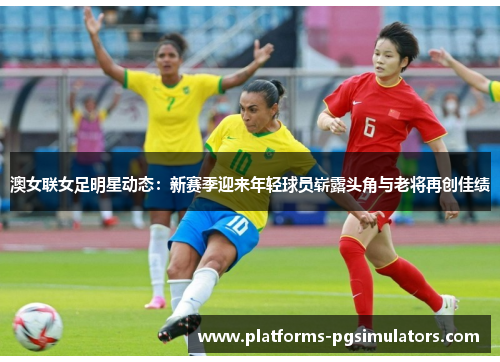 澳女联女足明星动态:新赛季迎来年轻球员崭露头角与老将再创佳绩 澳女联女足明星动态:新赛季迎来年轻球员崭露头角与老将再创佳绩