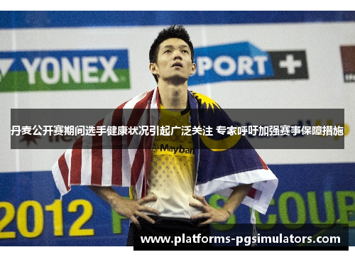 丹麦公开赛期间选手健康状况引起广泛关注 专家呼吁加强赛事保障措施 丹麦公开赛期间选手健康状况引起广泛关注 专家呼吁加强赛事保障措施