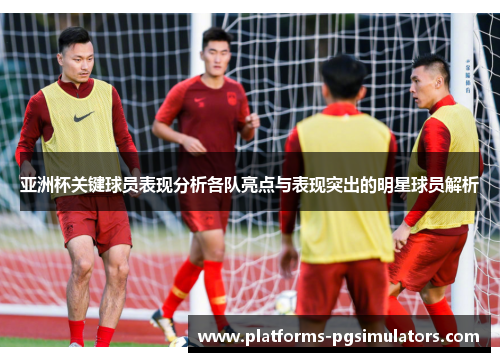 亚洲杯关键球员表现分析各队亮点与表现突出的明星球员解析 亚洲杯关键球员表现分析各队亮点与表现突出的明星球员解析