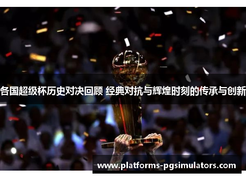 各国超级杯历史对决回顾 经典对抗与辉煌时刻的传承与创新 各国超级杯历史对决回顾 经典对抗与辉煌时刻的传承与创新