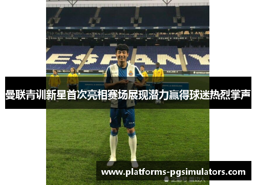 曼联青训新星首次亮相赛场展现潜力赢得球迷热烈掌声