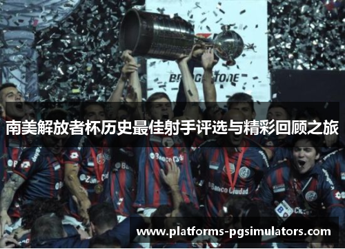 南美解放者杯历史最佳射手评选与精彩回顾之旅 南美解放者杯历史最佳射手评选与精彩回顾之旅
