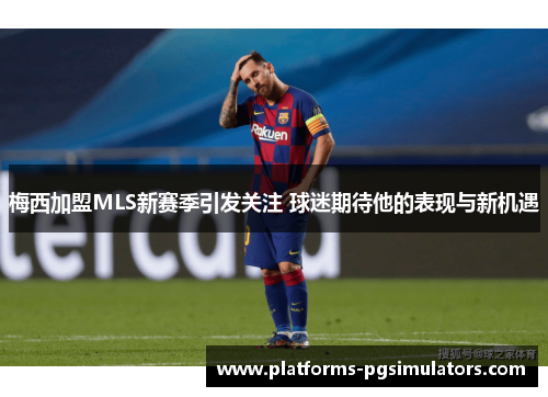 梅西加盟MLS新赛季引发关注 球迷期待他的表现与新机遇