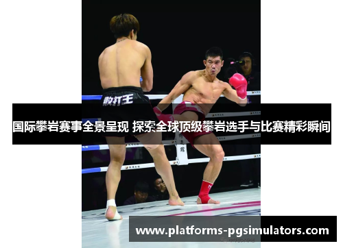 国际攀岩赛事全景呈现 探索全球顶级攀岩选手与比赛精彩瞬间