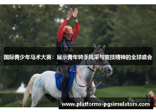 国际青少年马术大赛:展示青年骑手风采与竞技精神的全球盛会 国际青少年马术大赛:展示青年骑手风采与竞技精神的全球盛会