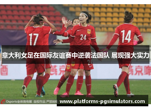 意大利女足在国际友谊赛中逆袭法国队 展现强大实力