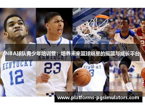 NBA球队青少年培训营：培养未来篮球明星的摇篮与成长平台