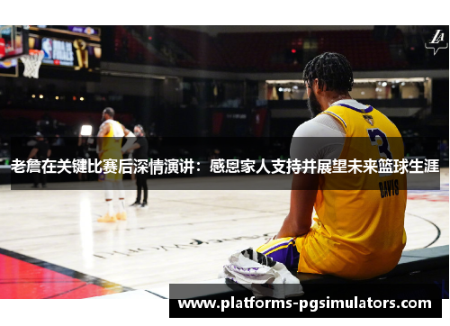 老詹在关键比赛后深情演讲：感恩家人支持并展望未来篮球生涯