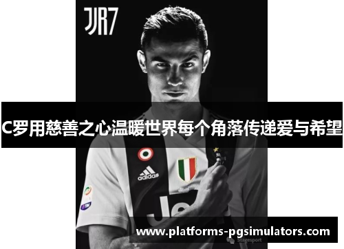 C罗用慈善之心温暖世界每个角落传递爱与希望