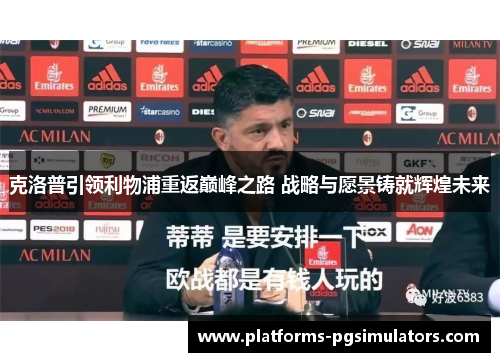 克洛普引领利物浦重返巅峰之路 战略与愿景铸就辉煌未来