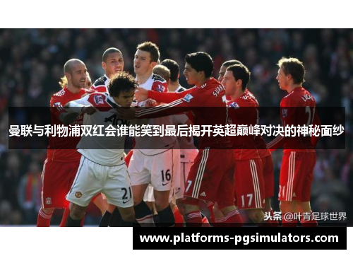 曼联与利物浦双红会谁能笑到最后揭开英超巅峰对决的神秘面纱