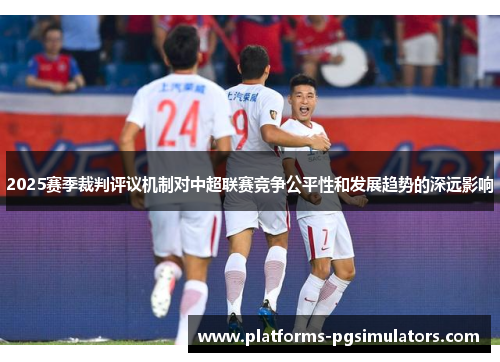 2025赛季裁判评议机制对中超联赛竞争公平性和发展趋势的深远影响