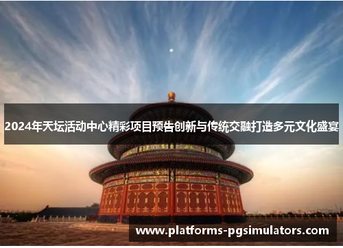 2024年天坛活动中心精彩项目预告创新与传统交融打造多元文化盛宴