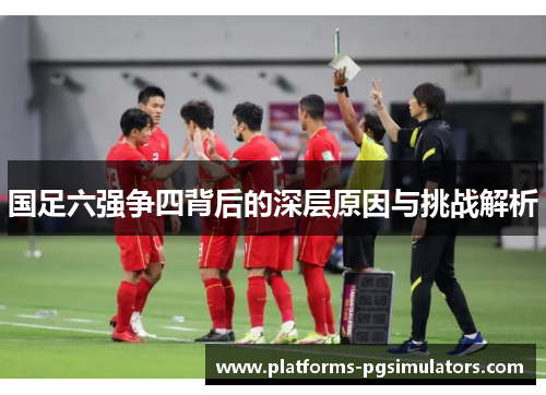 国足六强争四背后的深层原因与挑战解析
