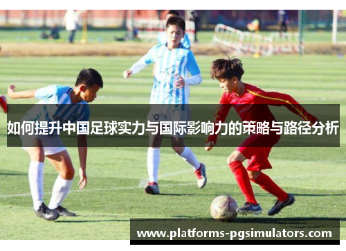如何提升中国足球实力与国际影响力的策略与路径分析
