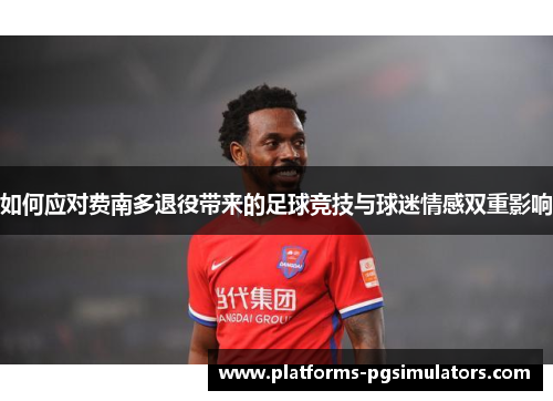 如何应对费南多退役带来的足球竞技与球迷情感双重影响