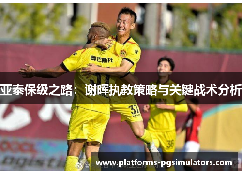 亚泰保级之路:谢晖执教策略与关键战术分析 亚泰保级之路:谢晖执教策略与关键战术分析