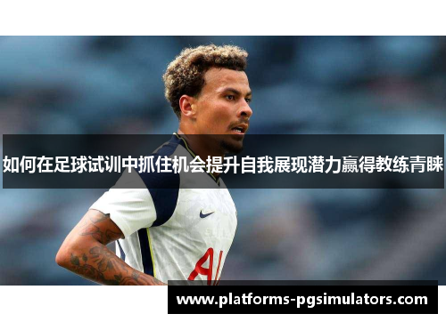 如何在足球试训中抓住机会提升自我展现潜力赢得教练青睐 如何在足球试训中抓住机会提升自我展现潜力赢得教练青睐