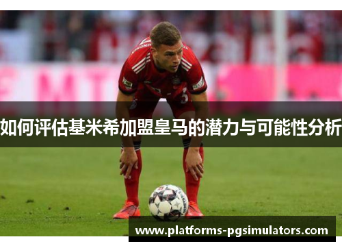 如何评估基米希加盟皇马的潜力与可能性分析 如何评估基米希加盟皇马的潜力与可能性分析