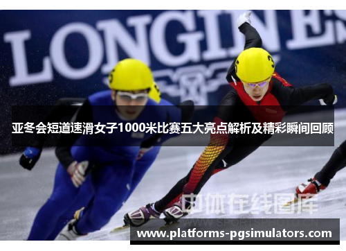 亚冬会短道速滑女子1000米比赛五大亮点解析及精彩瞬间回顾