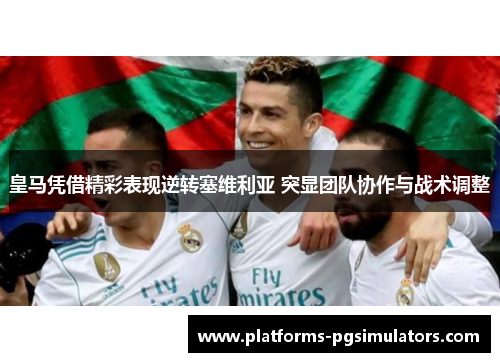 皇马凭借精彩表现逆转塞维利亚 突显团队协作与战术调整