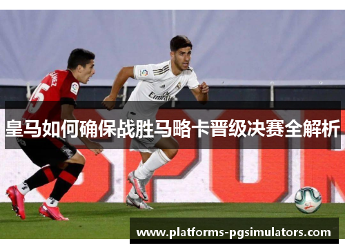 皇马如何确保战胜马略卡晋级决赛全解析