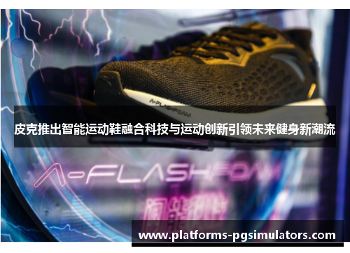 皮克推出智能运动鞋融合科技与运动创新引领未来健身新潮流