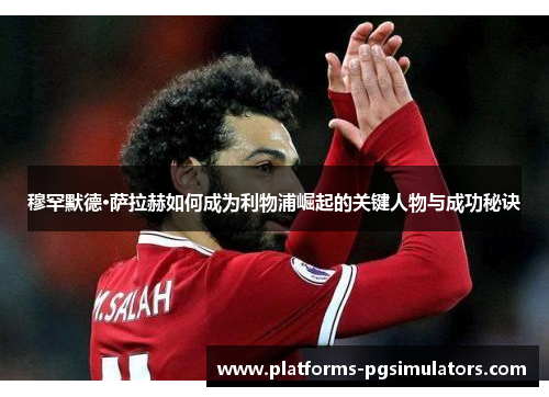穆罕默德·萨拉赫如何成为利物浦崛起的关键人物与成功秘诀