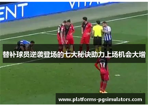 替补球员逆袭登场的七大秘诀助力上场机会大增