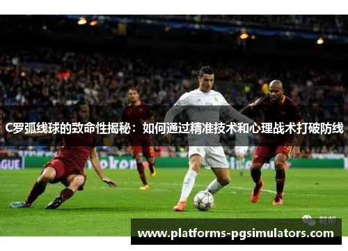 C罗弧线球的致命性揭秘：如何通过精准技术和心理战术打破防线