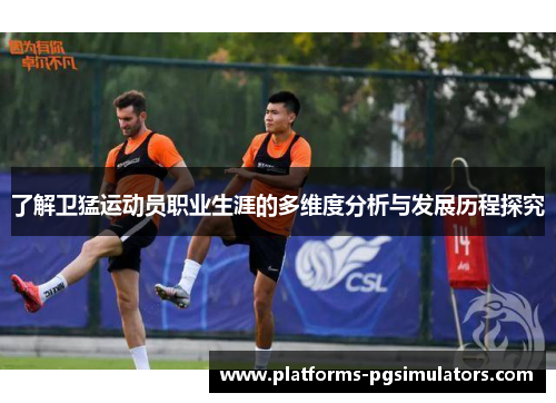 了解卫猛运动员职业生涯的多维度分析与发展历程探究