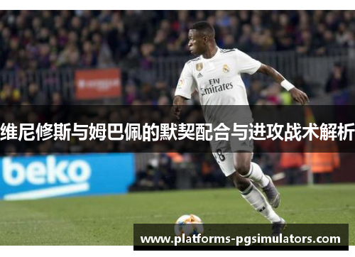 维尼修斯与姆巴佩的默契配合与进攻战术解析