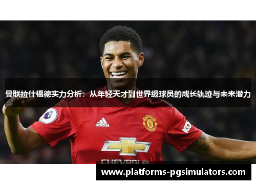 曼联拉什福德实力分析：从年轻天才到世界级球员的成长轨迹与未来潜力