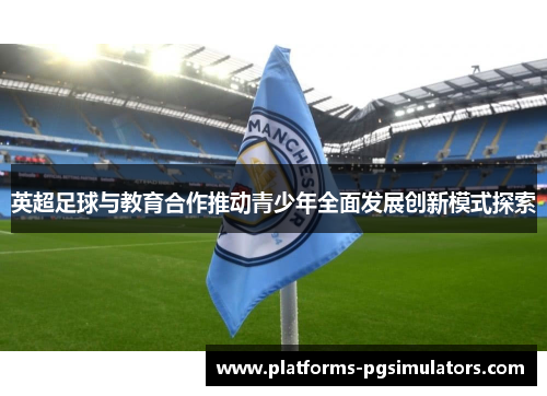 英超足球与教育合作推动青少年全面发展创新模式探索
