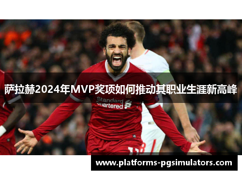 萨拉赫2024年MVP奖项如何推动其职业生涯新高峰