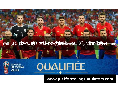 西班牙足球宝贝的五大核心魅力揭秘带你走近足球文化的另一面