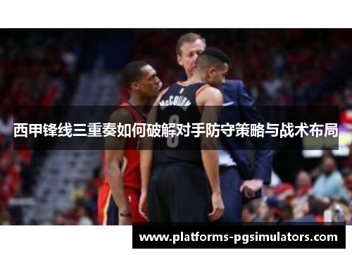 西甲锋线三重奏如何破解对手防守策略与战术布局