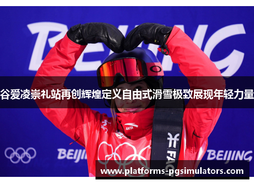 谷爱凌崇礼站再创辉煌定义自由式滑雪极致展现年轻力量