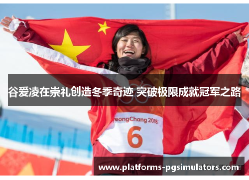 谷爱凌在崇礼创造冬季奇迹 突破极限成就冠军之路