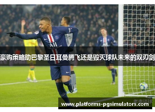 豪购策略助巴黎圣日耳曼腾飞还是毁灭球队未来的双刃剑