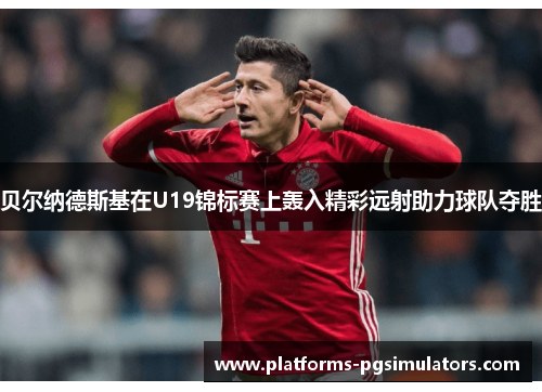 贝尔纳德斯基在U19锦标赛上轰入精彩远射助力球队夺胜