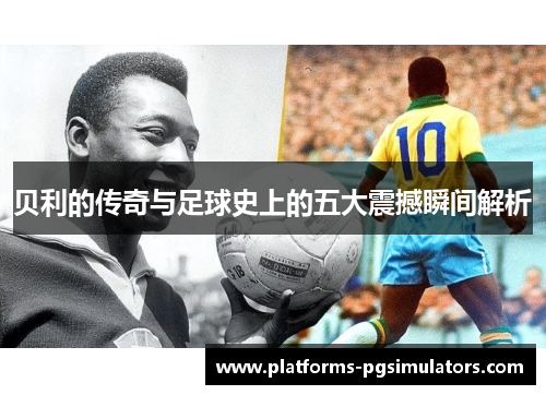 贝利的传奇与足球史上的五大震撼瞬间解析