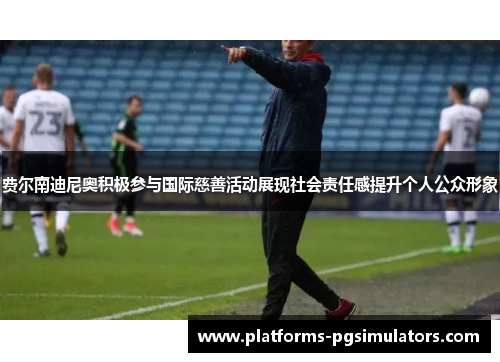 费尔南迪尼奥积极参与国际慈善活动展现社会责任感提升个人公众形象