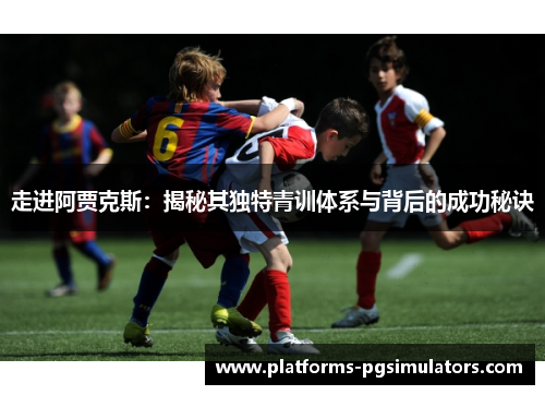 走进阿贾克斯：揭秘其独特青训体系与背后的成功秘诀