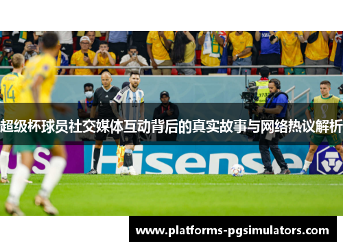 超级杯球员社交媒体互动背后的真实故事与网络热议解析