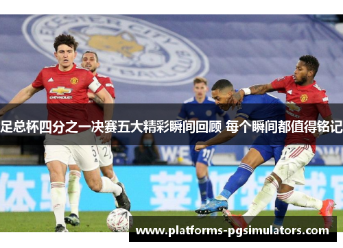 足总杯四分之一决赛五大精彩瞬间回顾 每个瞬间都值得铭记