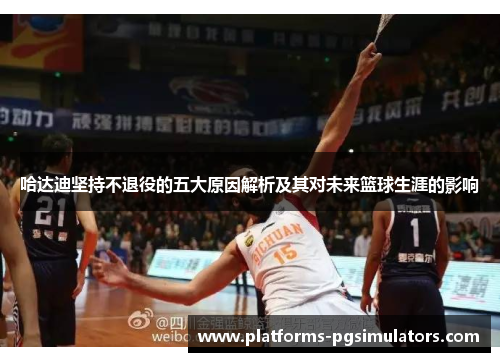 哈达迪坚持不退役的五大原因解析及其对未来篮球生涯的影响