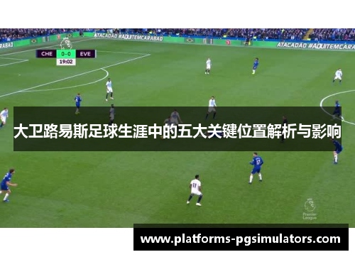 大卫路易斯足球生涯中的五大关键位置解析与影响