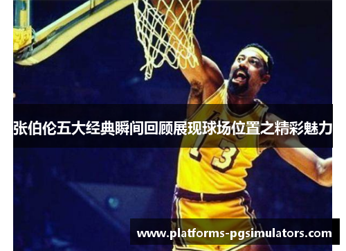 张伯伦五大经典瞬间回顾展现球场位置之精彩魅力